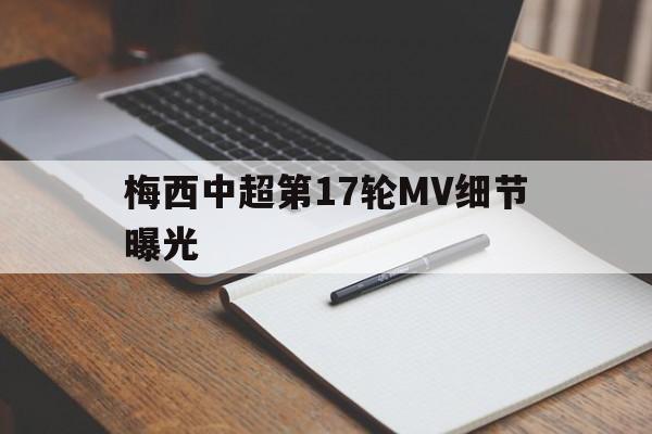 梅西中超第17轮MV细节曝光(梅西中超第17轮mv细节曝光视频)